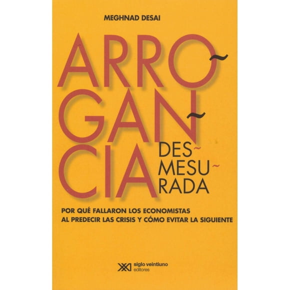 ARROGANCIA DESMESURADA. POR QUE FALLARON LOS ECONOMISTAS AL PREDECIR LAS CRISISY COMO EVITAR LA SIGU SIGLO XXI EDITORES MEGHNAD DESAI