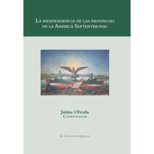 La independencia de las provincias de la América Septentrional El Colegio de Jalisco 9786078657995